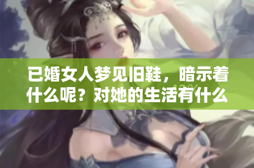 已婚女人梦见旧鞋，暗示着什么呢？对她的生活有什么影响？