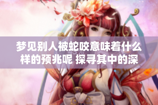 梦见别人被蛇咬意味着什么样的预兆呢 探寻其中的深层含义与解读