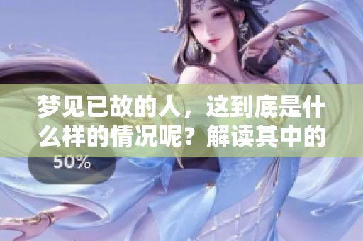 梦见已故的人，这到底是什么样的情况呢？解读其中的深层含义。