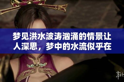 梦见洪水波涛汹涌的情景让人深思，梦中的水流似乎在传递什么信息