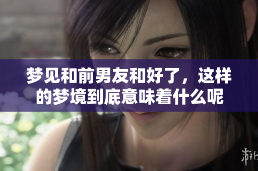 梦见和前男友和好了，这样的梦境到底意味着什么呢