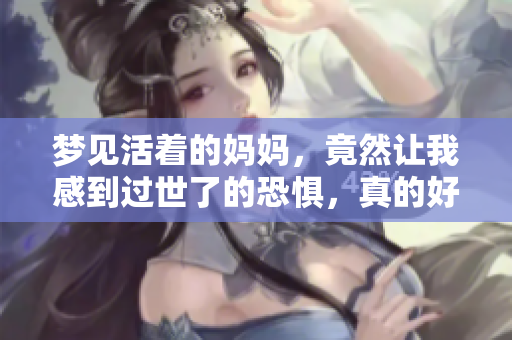 梦见活着的妈妈，竟然让我感到过世了的恐惧，真的好害怕