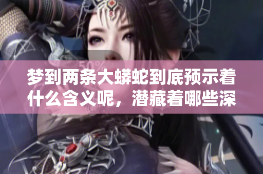 梦到两条大蟒蛇到底预示着什么含义呢，潜藏着哪些深层的象征意义呢