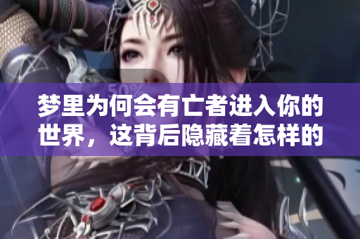 梦里为何会有亡者进入你的世界，这背后隐藏着怎样的原因呢