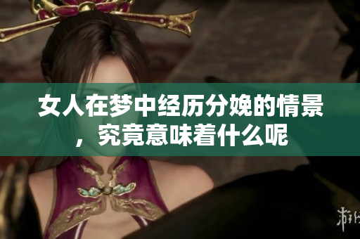 女人在梦中经历分娩的情景，究竟意味着什么呢