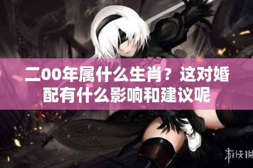 二00年属什么生肖？这对婚配有什么影响和建议呢