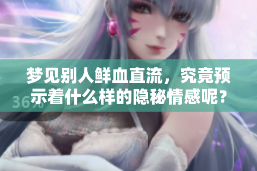 梦见别人鲜血直流，究竟预示着什么样的隐秘情感呢？