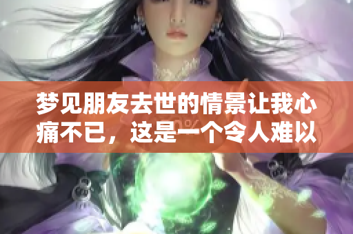 梦见朋友去世的情景让我心痛不已，这是一个令人难以忘怀的梦境