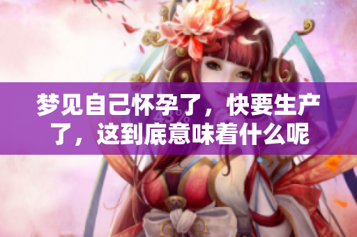 梦见自己怀孕了，快要生产了，这到底意味着什么呢