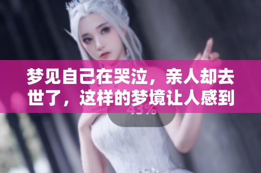 梦见自己在哭泣，亲人却去世了，这样的梦境让人感到心痛