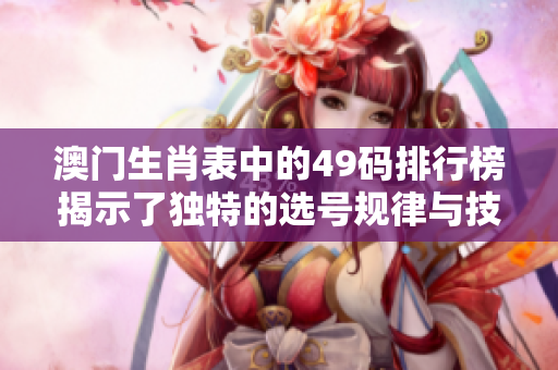 澳门生肖表中的49码排行榜揭示了独特的选号规律与技巧