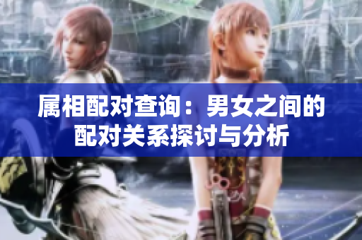 属相配对查询：男女之间的配对关系探讨与分析