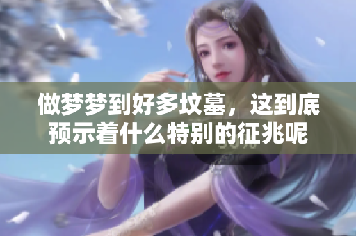 做梦梦到好多坟墓，这到底预示着什么特别的征兆呢