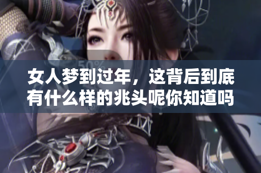 女人梦到过年，这背后到底有什么样的兆头呢你知道吗
