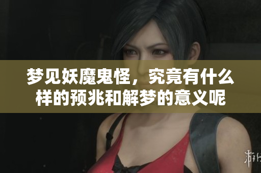 梦见妖魔鬼怪，究竟有什么样的预兆和解梦的意义呢