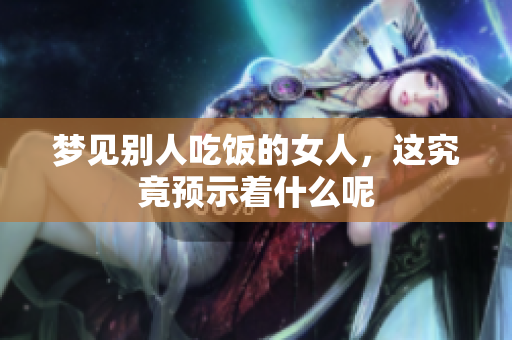 梦见别人吃饭的女人，这究竟预示着什么呢