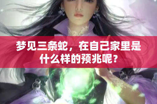 梦见三条蛇，在自己家里是什么样的预兆呢？