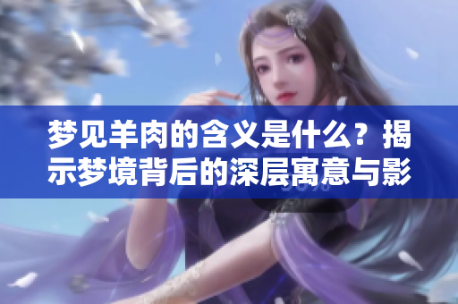 梦见羊肉的含义是什么？揭示梦境背后的深层寓意与影响