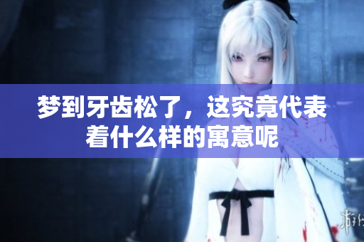 梦到牙齿松了，这究竟代表着什么样的寓意呢