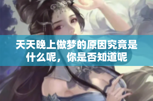 天天晚上做梦的原因究竟是什么呢，你是否知道呢