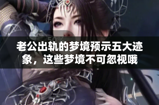 老公出轨的梦境预示五大迹象，这些梦境不可忽视哦