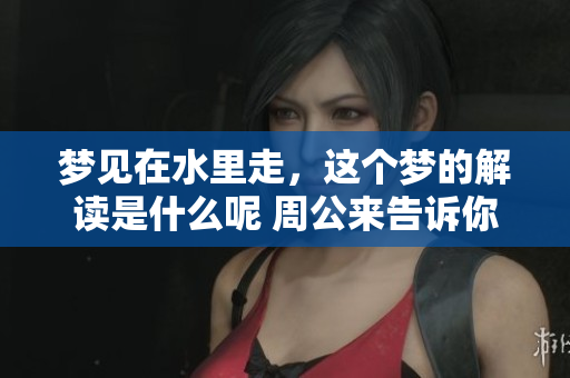 梦见在水里走，这个梦的解读是什么呢 周公来告诉你答案