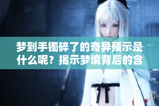 梦到手镯碎了的奇异预示是什么呢？揭示梦境背后的含义与启示