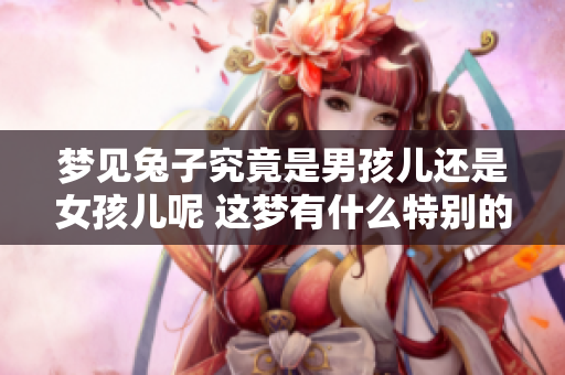 梦见兔子究竟是男孩儿还是女孩儿呢 这梦有什么特别的寓意吗