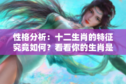 性格分析：十二生肖的特征究竟如何？看看你的生肖是什么。