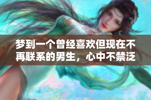 梦到一个曾经喜欢但现在不再联系的男生，心中不禁泛起旧日情怀