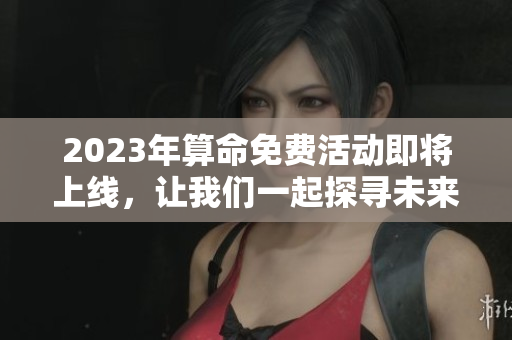 2023年算命免费活动即将上线，让我们一起探寻未来的奥秘吧