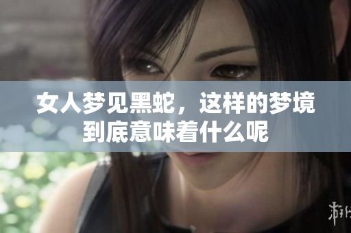 女人梦见黑蛇，这样的梦境到底意味着什么呢