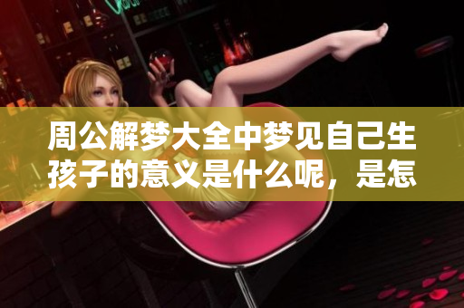 周公解梦大全中梦见自己生孩子的意义是什么呢，是怎样的梦境解析呢