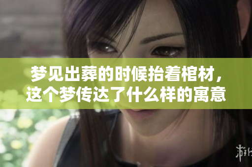 梦见出葬的时候抬着棺材，这个梦传达了什么样的寓意呢