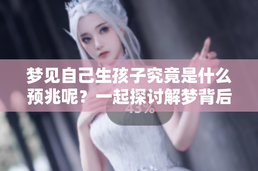 梦见自己生孩子究竟是什么预兆呢？一起探讨解梦背后的深意吧！