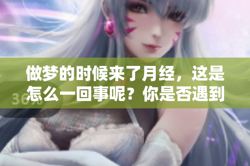 做梦的时候来了月经，这是怎么一回事呢？你是否遇到过这样的情况？