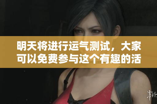 明天将进行运气测试，大家可以免费参与这个有趣的活动
