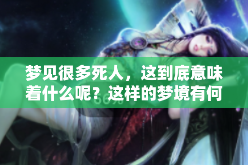 梦见很多死人，这到底意味着什么呢？这样的梦境有何深层含义？