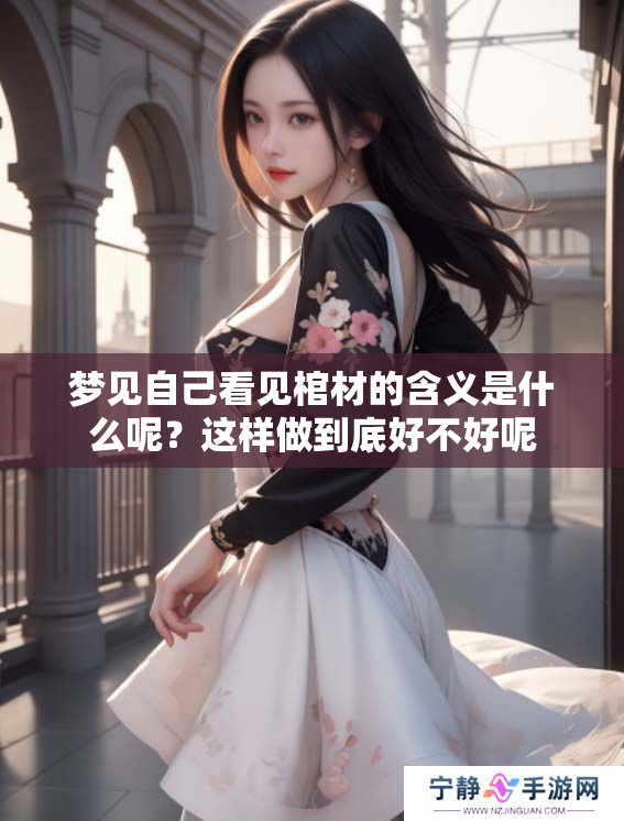 梦见自己看见棺材的含义是什么呢？这样做到底好不好呢
