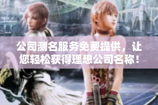 公司测名服务免费提供，让您轻松获得理想公司名称！