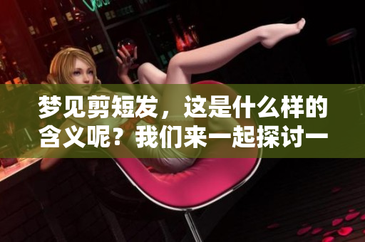 梦见剪短发，这是什么样的含义呢？我们来一起探讨一下它的意思。