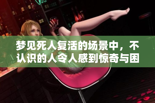 梦见死人复活的场景中，不认识的人令人感到惊奇与困惑