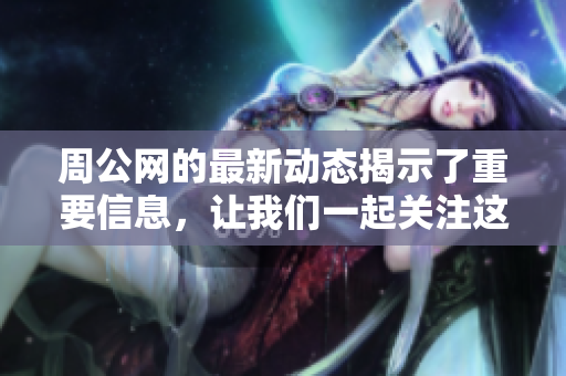 周公网的最新动态揭示了重要信息，让我们一起关注这些变化带来的影响。