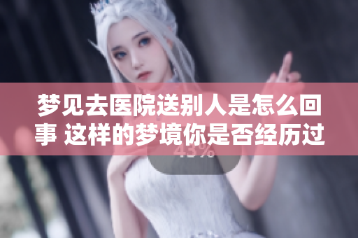 梦见去医院送别人是怎么回事 这样的梦境你是否经历过呢