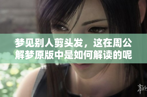 梦见别人剪头发，这在周公解梦原版中是如何解读的呢