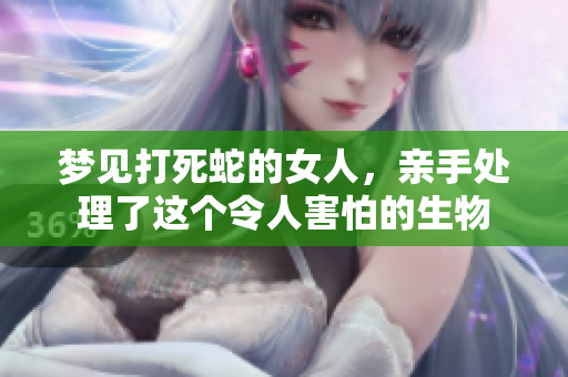 梦见打死蛇的女人，亲手处理了这个令人害怕的生物