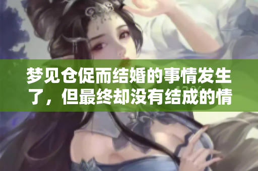 梦见仓促而结婚的事情发生了，但最终却没有结成的情景