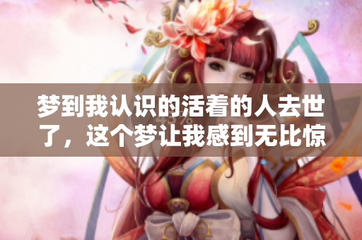 梦到我认识的活着的人去世了，这个梦让我感到无比惊恐
