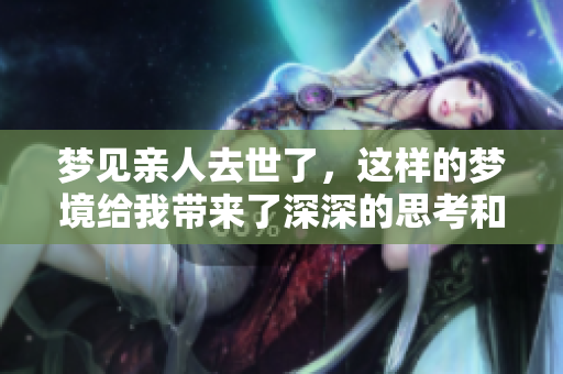 梦见亲人去世了，这样的梦境给我带来了深深的思考和不安