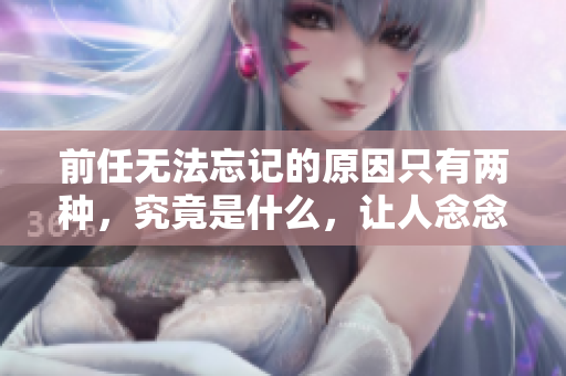 前任无法忘记的原因只有两种，究竟是什么，让人念念不忘？
